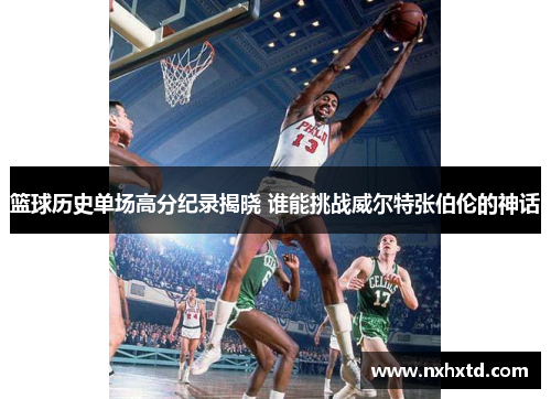 篮球历史单场高分纪录揭晓 谁能挑战威尔特张伯伦的神话