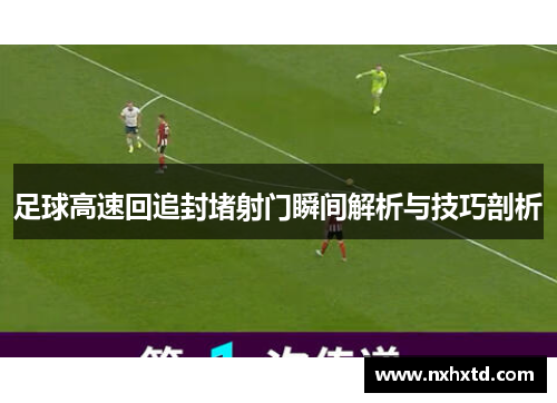 足球高速回追封堵射门瞬间解析与技巧剖析