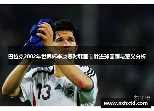 巴拉克2002年世界杯半决赛对韩国制胜进球回顾与意义分析