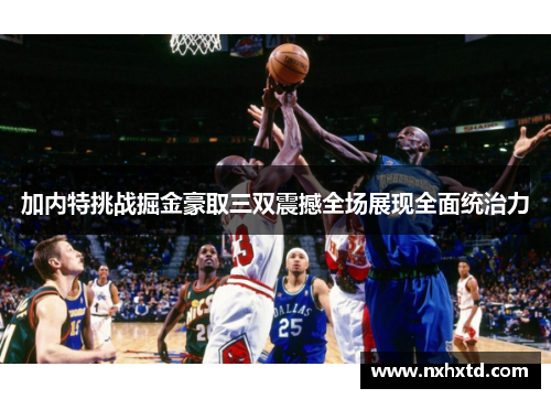 加内特挑战掘金豪取三双震撼全场展现全面统治力