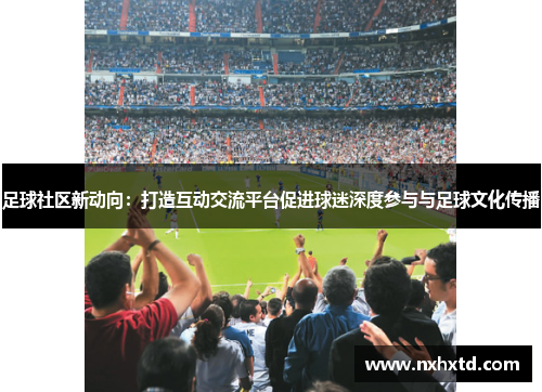 足球社区新动向：打造互动交流平台促进球迷深度参与与足球文化传播