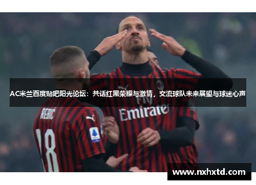 AC米兰百度贴吧阳光论坛：共话红黑荣耀与激情，交流球队未来展望与球迷心声