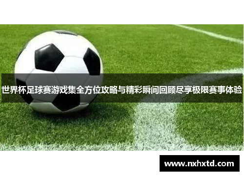 世界杯足球赛游戏集全方位攻略与精彩瞬间回顾尽享极限赛事体验