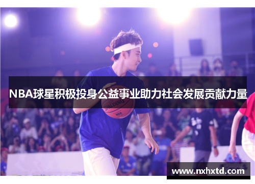 NBA球星积极投身公益事业助力社会发展贡献力量