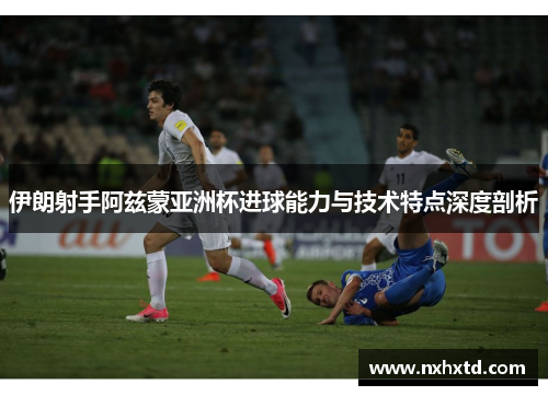 伊朗射手阿兹蒙亚洲杯进球能力与技术特点深度剖析