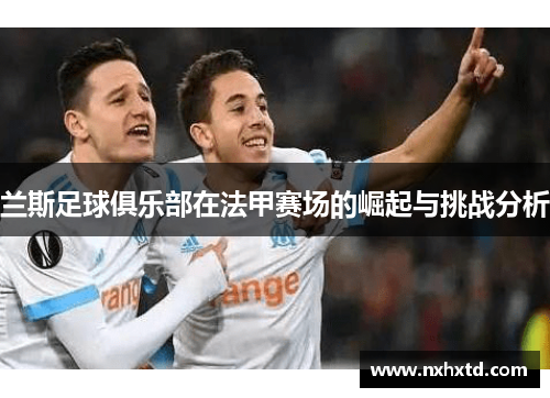 兰斯足球俱乐部在法甲赛场的崛起与挑战分析