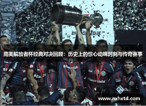 南美解放者杯经典对决回顾：历史上的惊心动魄时刻与传奇赛事