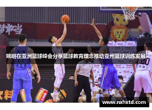 姚明在亚洲篮球峰会分享篮球教育理念推动亚州篮球训练发展