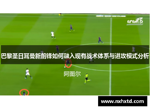 巴黎圣日耳曼新前锋如何融入现有战术体系与进攻模式分析