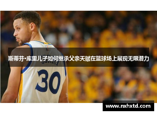 斯蒂芬·库里儿子如何继承父亲天赋在篮球场上展现无限潜力