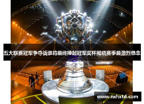 五大联赛冠军争夺战谁将最终捧起冠军奖杯揭晓赛季最激烈悬念