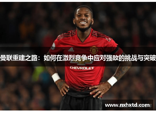 曼联重建之路：如何在激烈竞争中应对强敌的挑战与突破