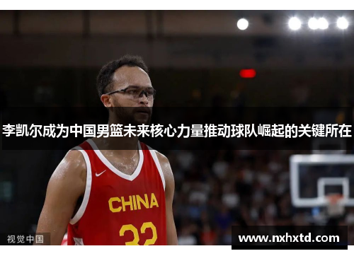 李凯尔成为中国男篮未来核心力量推动球队崛起的关键所在