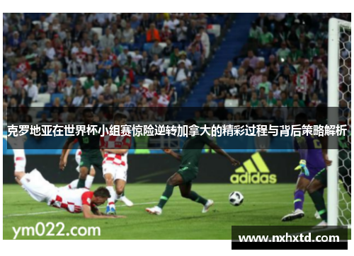 克罗地亚在世界杯小组赛惊险逆转加拿大的精彩过程与背后策略解析