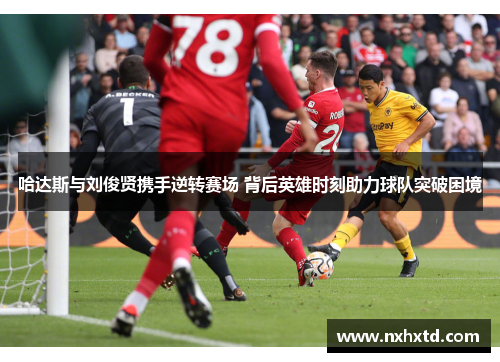 哈达斯与刘俊贤携手逆转赛场 背后英雄时刻助力球队突破困境
