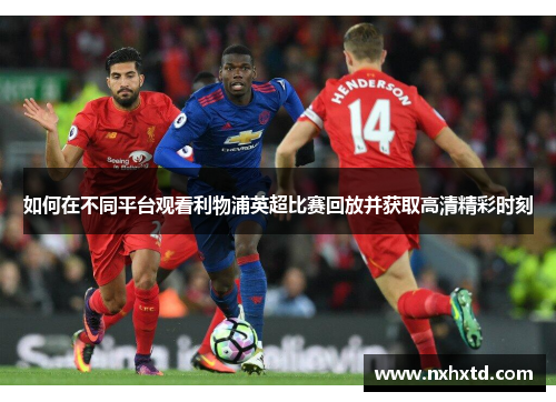 如何在不同平台观看利物浦英超比赛回放并获取高清精彩时刻
