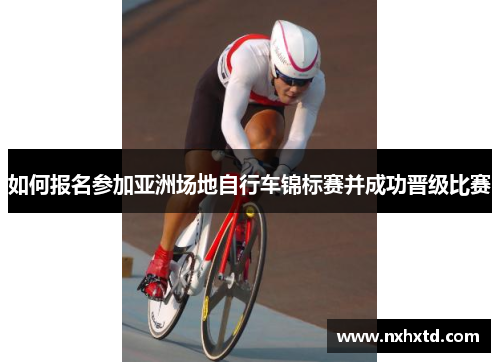 如何报名参加亚洲场地自行车锦标赛并成功晋级比赛