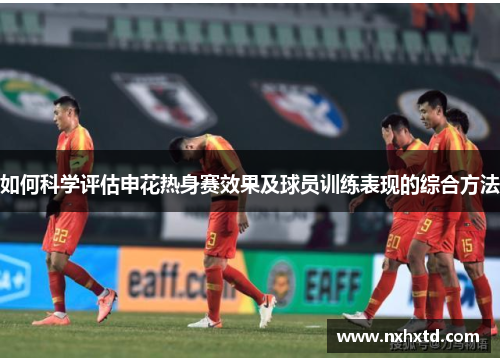 如何科学评估申花热身赛效果及球员训练表现的综合方法
