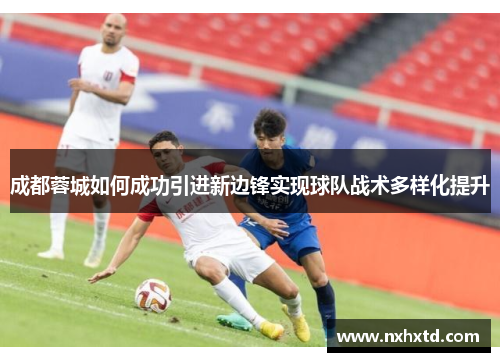 成都蓉城如何成功引进新边锋实现球队战术多样化提升
