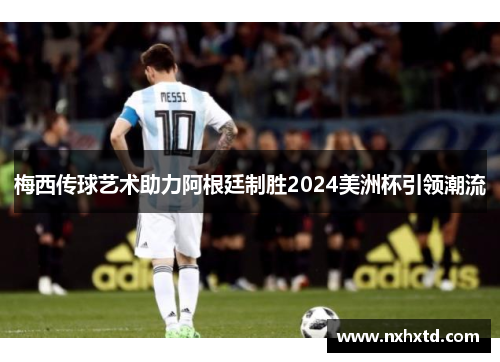 梅西传球艺术助力阿根廷制胜2024美洲杯引领潮流