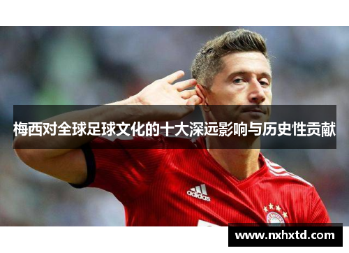 梅西对全球足球文化的十大深远影响与历史性贡献