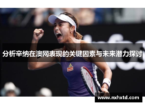 分析辛纳在澳网表现的关键因素与未来潜力探讨