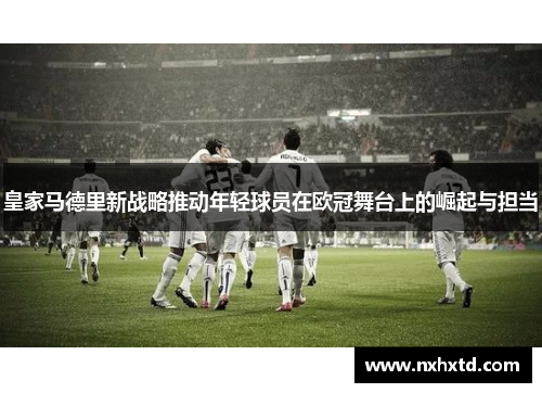 皇家马德里新战略推动年轻球员在欧冠舞台上的崛起与担当