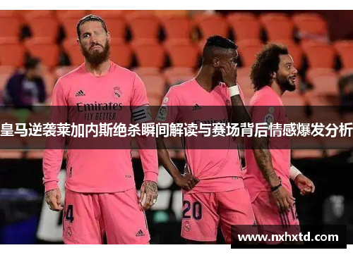 皇马逆袭莱加内斯绝杀瞬间解读与赛场背后情感爆发分析