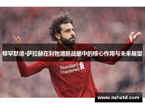 穆罕默德·萨拉赫在利物浦新战略中的核心作用与未来展望