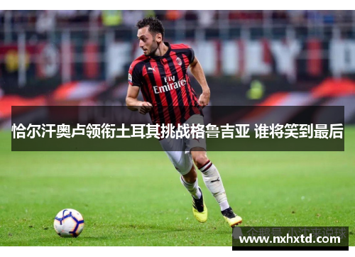 恰尔汗奥卢领衔土耳其挑战格鲁吉亚 谁将笑到最后