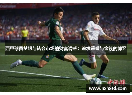 西甲球员梦想与转会市场的财富诱惑:追求荣誉与金钱的博弈 西甲球员梦想与转会市场的财富诱惑:追求荣誉与金钱的博弈