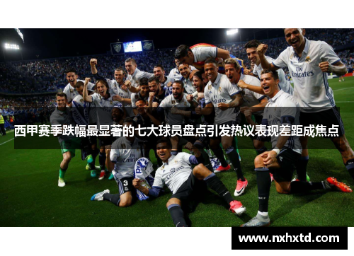 西甲赛季跌幅最显著的七大球员盘点引发热议表现差距成焦点 西甲赛季跌幅最显著的七大球员盘点引发热议表现差距成焦点