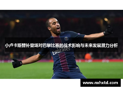 小卢卡斯替补登场对巴黎比赛的战术影响与未来发展潜力分析 小卢卡斯替补登场对巴黎比赛的战术影响与未来发展潜力分析