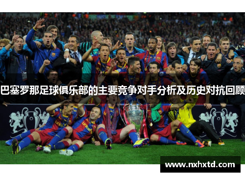 巴塞罗那足球俱乐部的主要竞争对手分析及历史对抗回顾 巴塞罗那足球俱乐部的主要竞争对手分析及历史对抗回顾