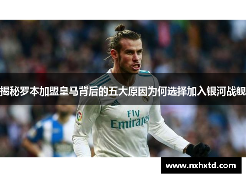 揭秘罗本加盟皇马背后的五大原因为何选择加入银河战舰
