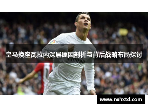 皇马换座瓦拉内深层原因剖析与背后战略布局探讨 皇马换座瓦拉内深层原因剖析与背后战略布局探讨