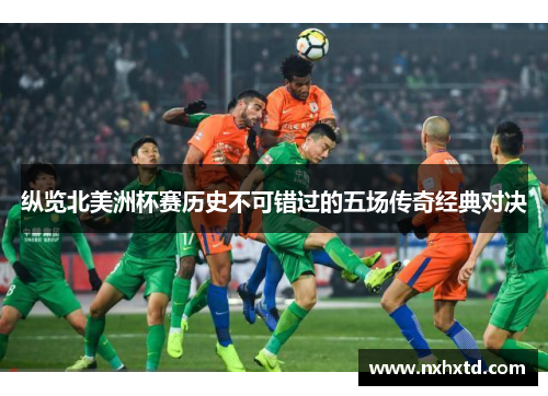 纵览北美洲杯赛历史不可错过的五场传奇经典对决