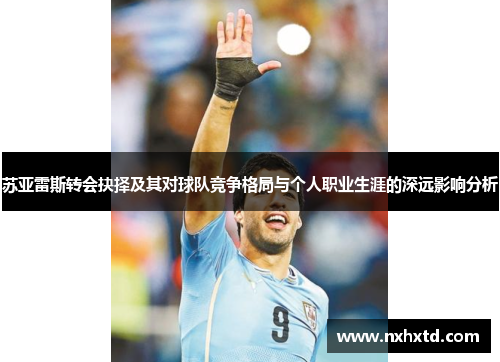 苏亚雷斯转会抉择及其对球队竞争格局与个人职业生涯的深远影响分析
