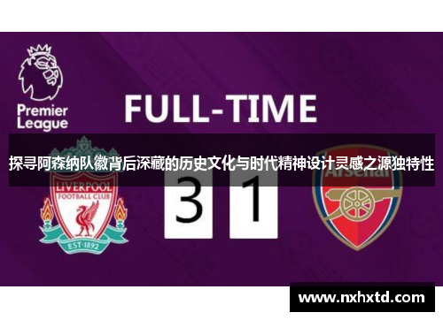 探寻阿森纳队徽背后深藏的历史文化与时代精神设计灵感之源独特性