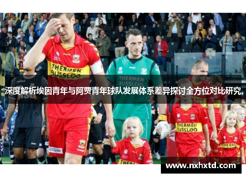 深度解析埃因青年与阿贾青年球队发展体系差异探讨全方位对比研究