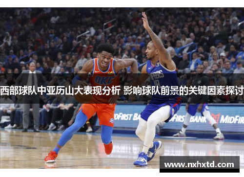 西部球队中亚历山大表现分析 影响球队前景的关键因素探讨 西部球队中亚历山大表现分析 影响球队前景的关键因素探讨