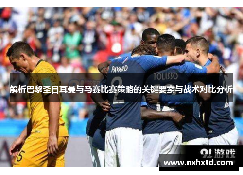 解析巴黎圣日耳曼与马赛比赛策略的关键要素与战术对比分析